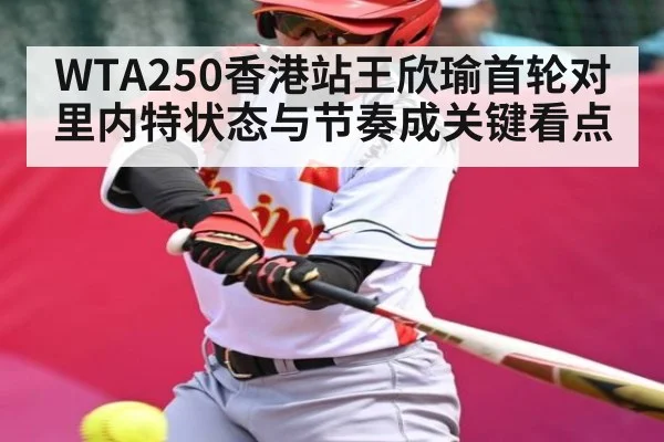 WTA250香港站王欣瑜首轮对里内特状态与节奏成关键看点
