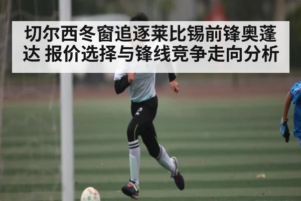 切尔西冬窗追逐莱比锡前锋奥蓬达 报价选择与锋线竞争走向分析