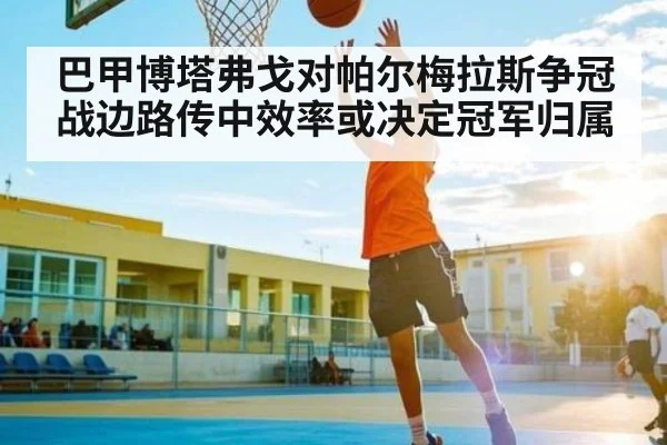 巴甲博塔弗戈对帕尔梅拉斯争冠战边路传中效率或决定冠军归属