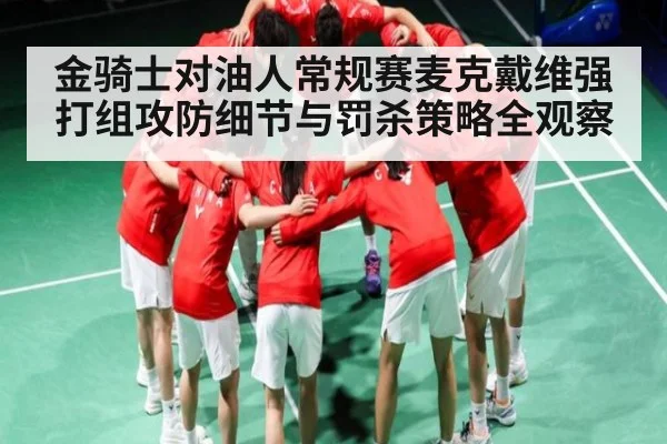 金骑士对油人常规赛麦克戴维强打组攻防细节与罚杀策略全观察